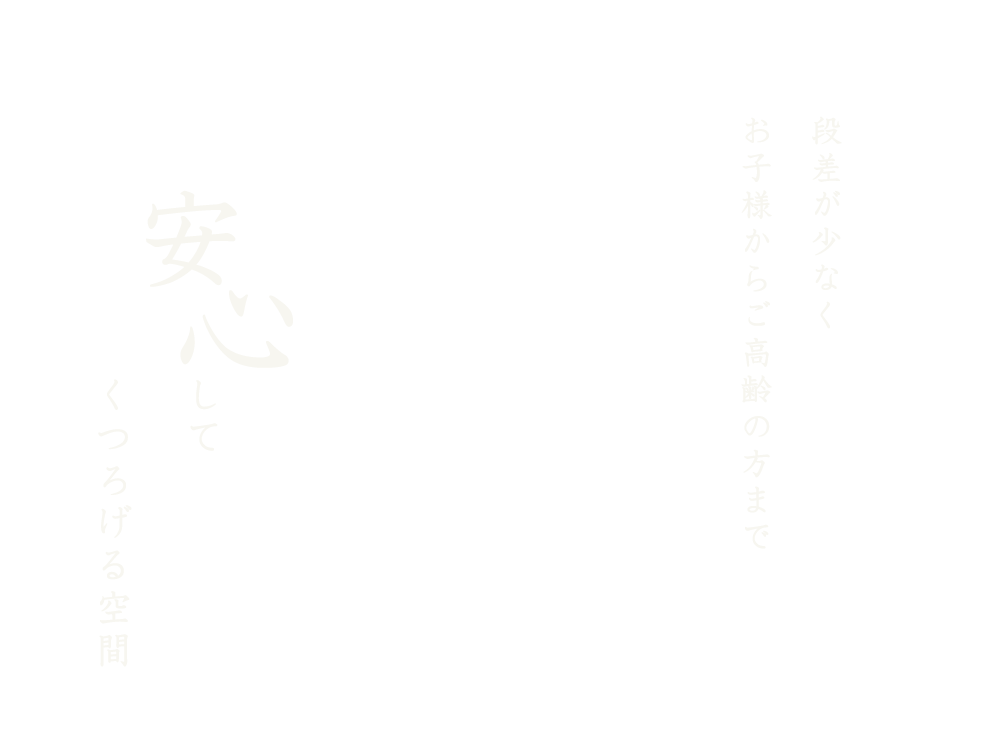 安心してくつろげる空間 段差が少なくお子様からご高齢の方まで