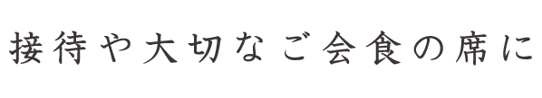 接待や大切なご宴会の席に